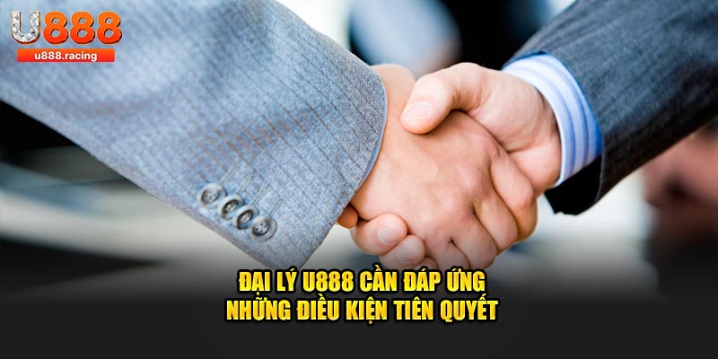 Đại lý U888 cần đáp ứng những điều kiện tiên quyết
